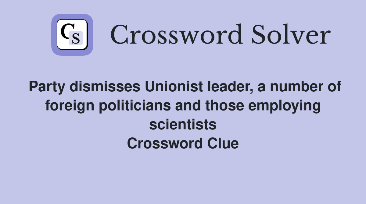Party dismisses Unionist leader, a number of foreign politicians and those employing scientists Crossword Clue