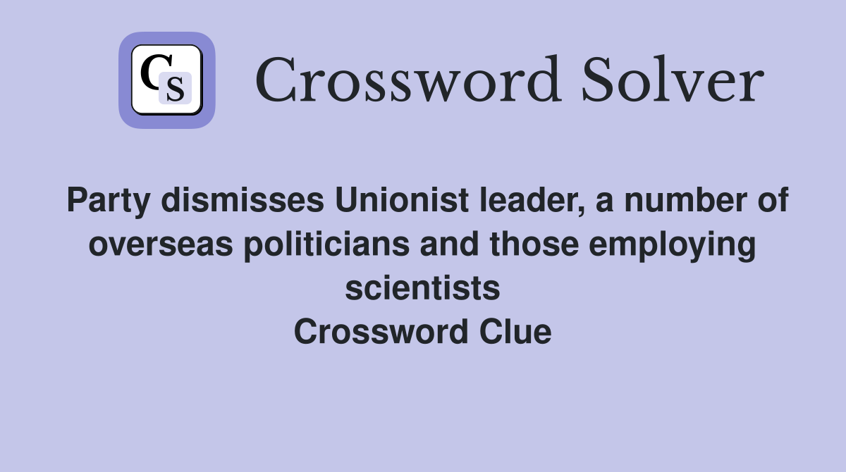 Party dismisses Unionist leader, a number of overseas politicians and those employing scientists Crossword Clue