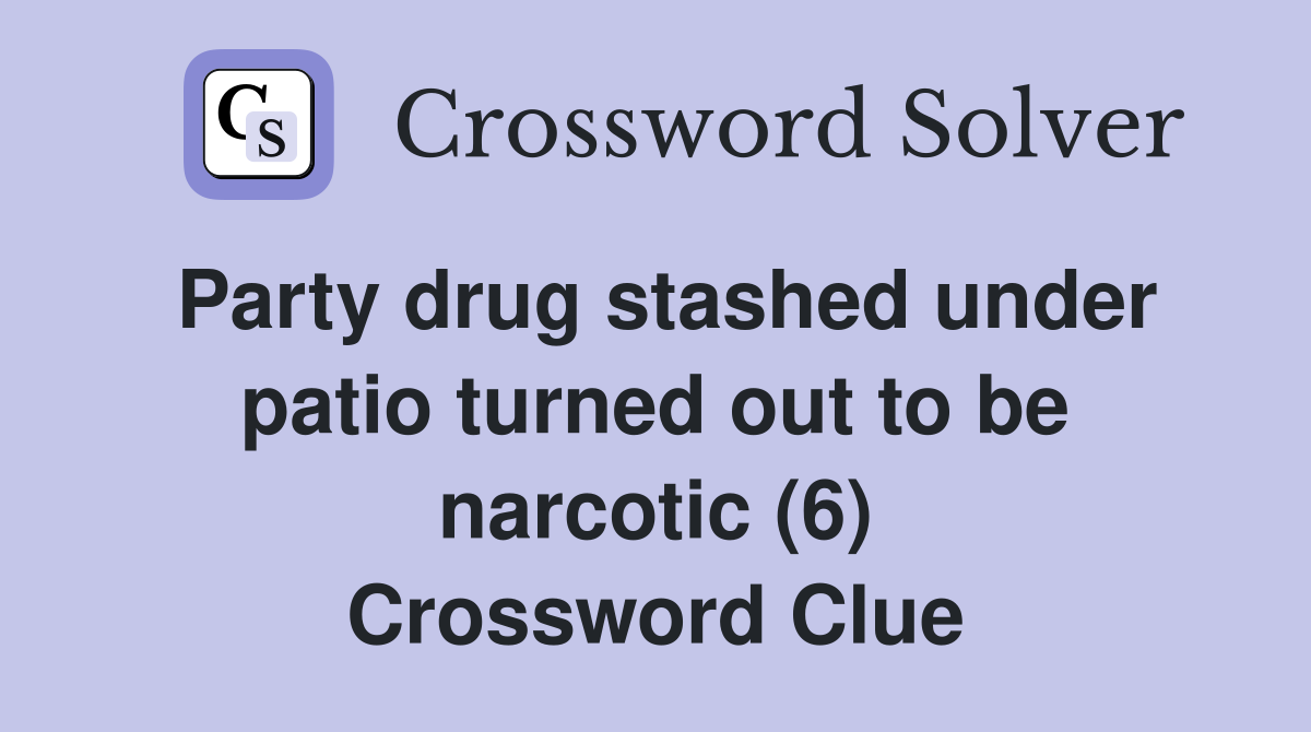 Party drug stashed under patio turned out to be narcotic (6) Crossword Clue