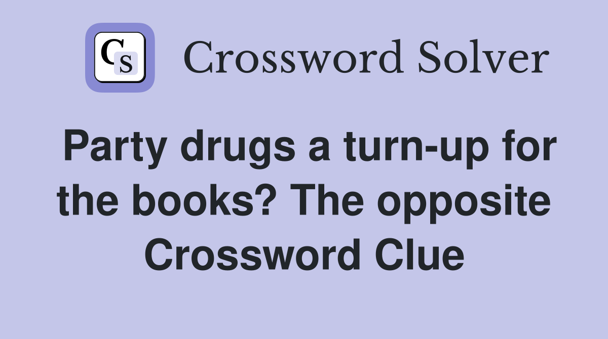 Party drugs a turn-up for the books? The opposite Crossword Clue