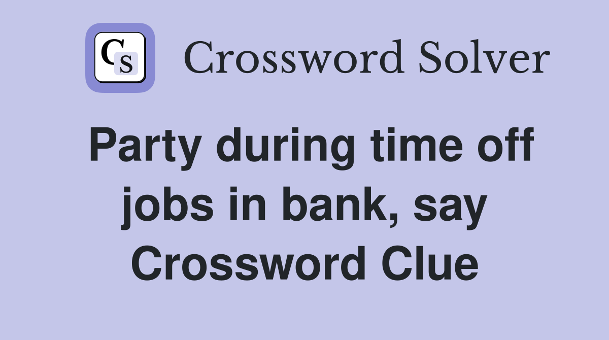 Party during time off jobs in bank, say Crossword Clue
