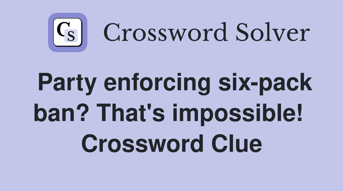 Party enforcing six-pack ban? That's impossible!  Crossword Clue