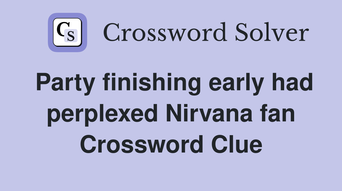 Party finishing early had perplexed Nirvana fan Crossword Clue