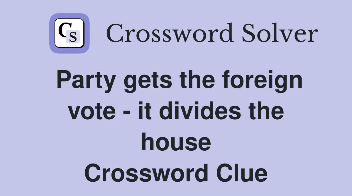 Party gets the foreign vote - it divides the house Crossword Clue