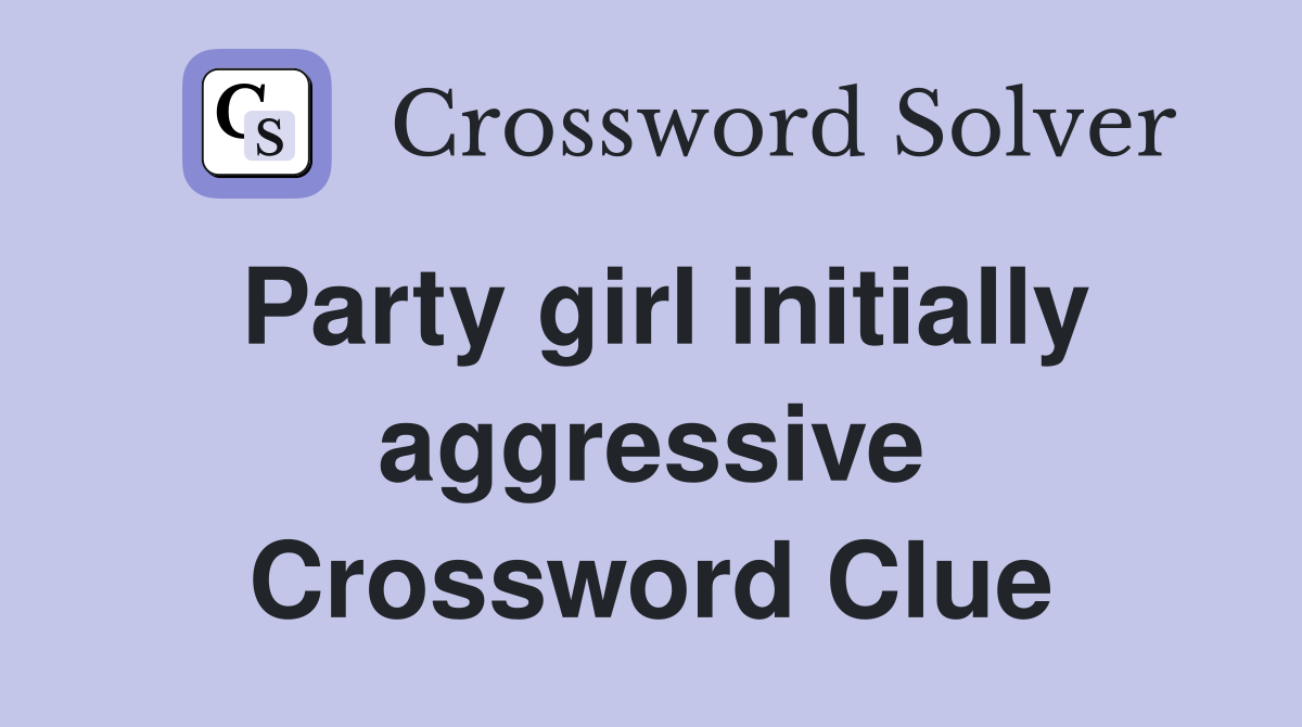Party girl initially aggressive Crossword Clue