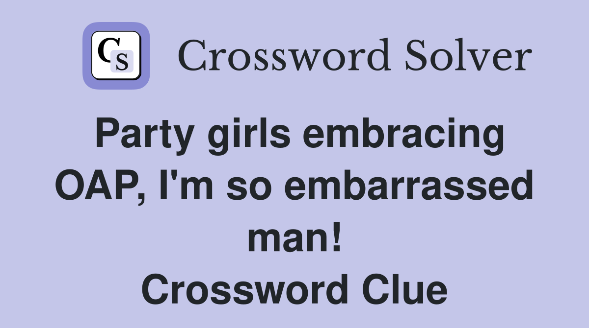 Party girls embracing OAP, I'm so embarrassed man! Crossword Clue
