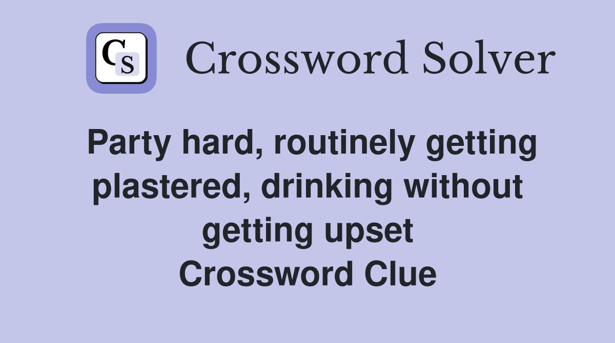 Party hard, routinely getting plastered, drinking without getting upset Crossword Clue