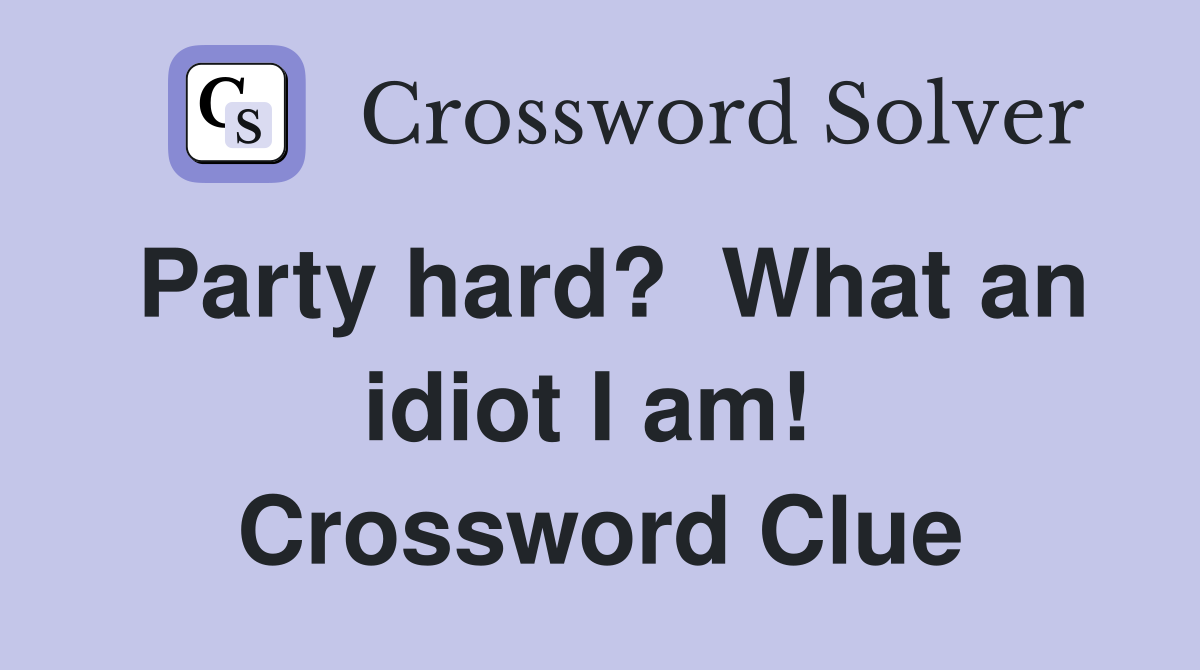Party hard?  What an idiot I am!  Crossword Clue