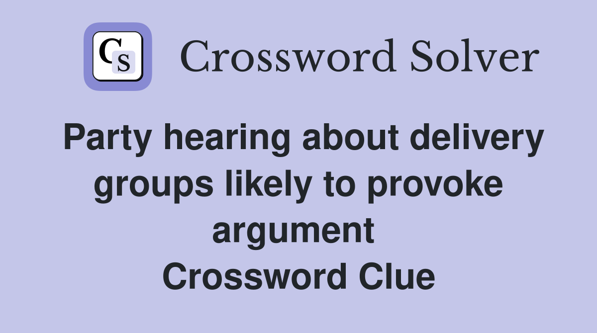 Party hearing about delivery groups likely to provoke argument  Crossword Clue