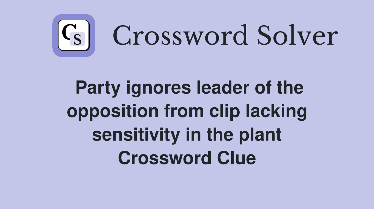 Party ignores leader of the opposition from clip lacking sensitivity in the plant Crossword Clue