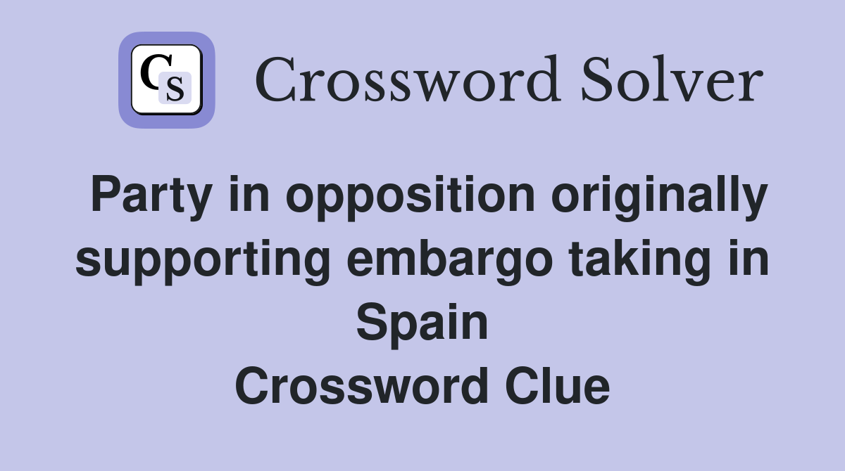 Party in opposition originally supporting embargo taking in Spain Crossword Clue