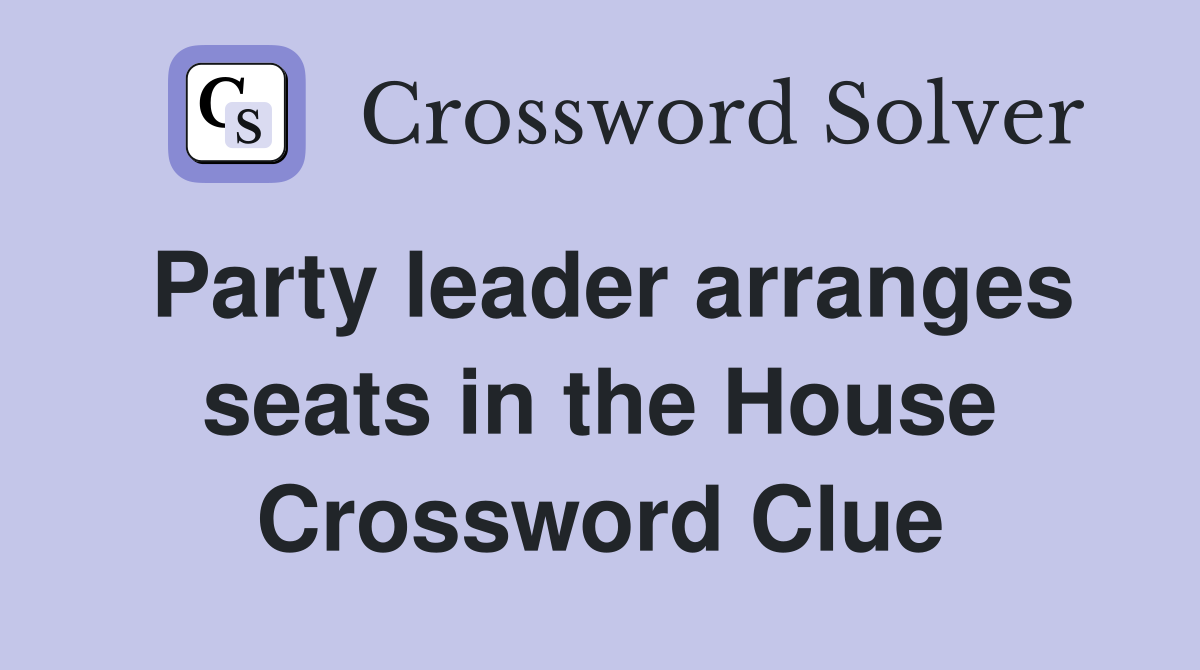 Party leader arranges seats in the House Crossword Clue