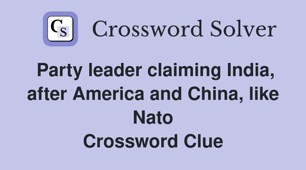 Party leader claiming India, after America and China, like Nato Crossword Clue
