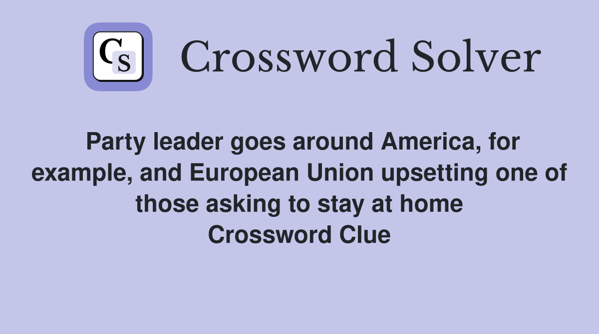 Party leader goes around America, for example, and European Union upsetting one of those asking to stay at home Crossword Clue