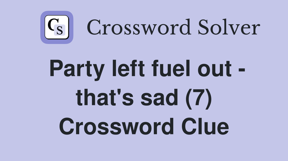 Party left fuel out - that's sad (7) Crossword Clue