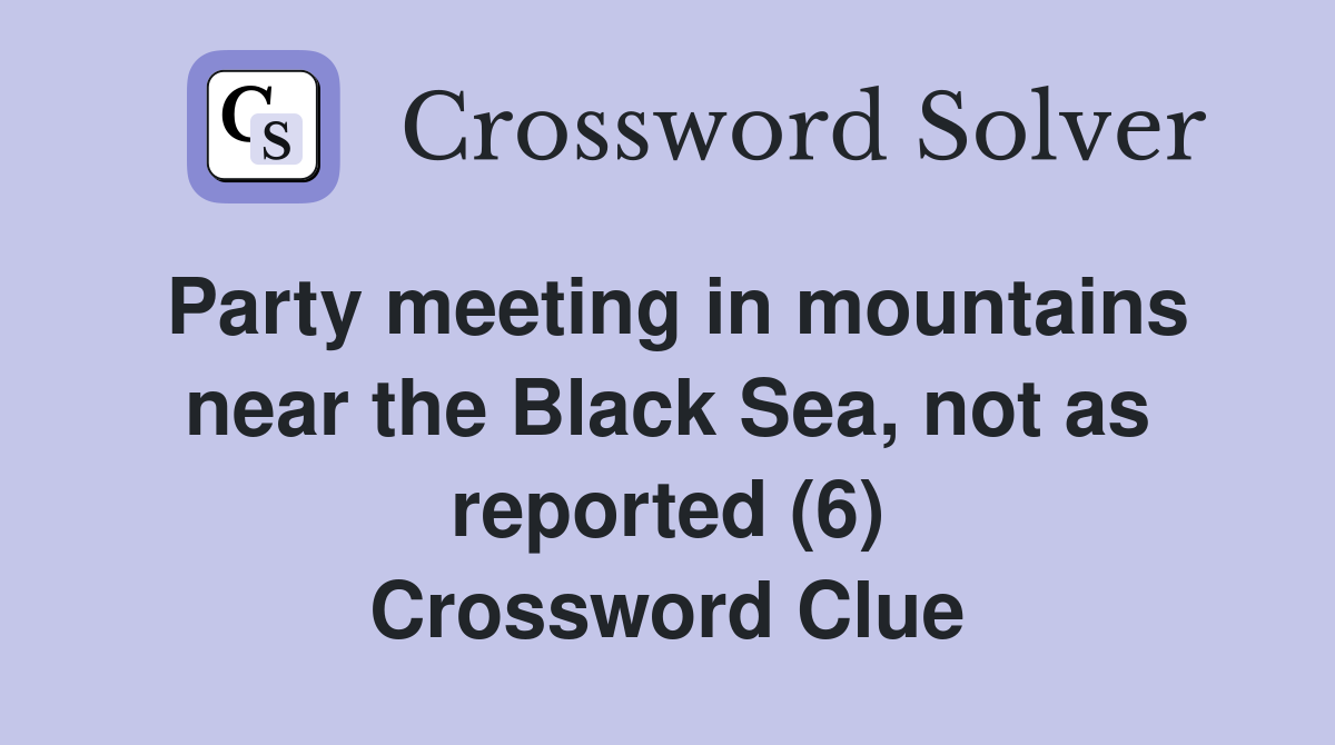 Party meeting in mountains near the Black Sea, not as reported (6) Crossword Clue