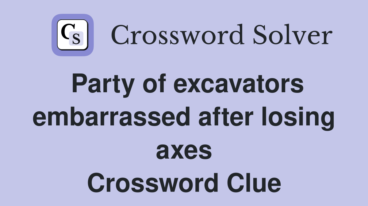Party of excavators embarrassed after losing axes Crossword Clue