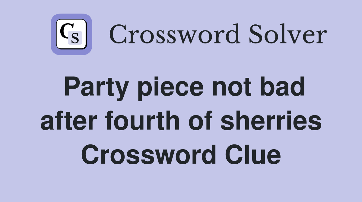 Party piece not bad after fourth of sherries Crossword Clue