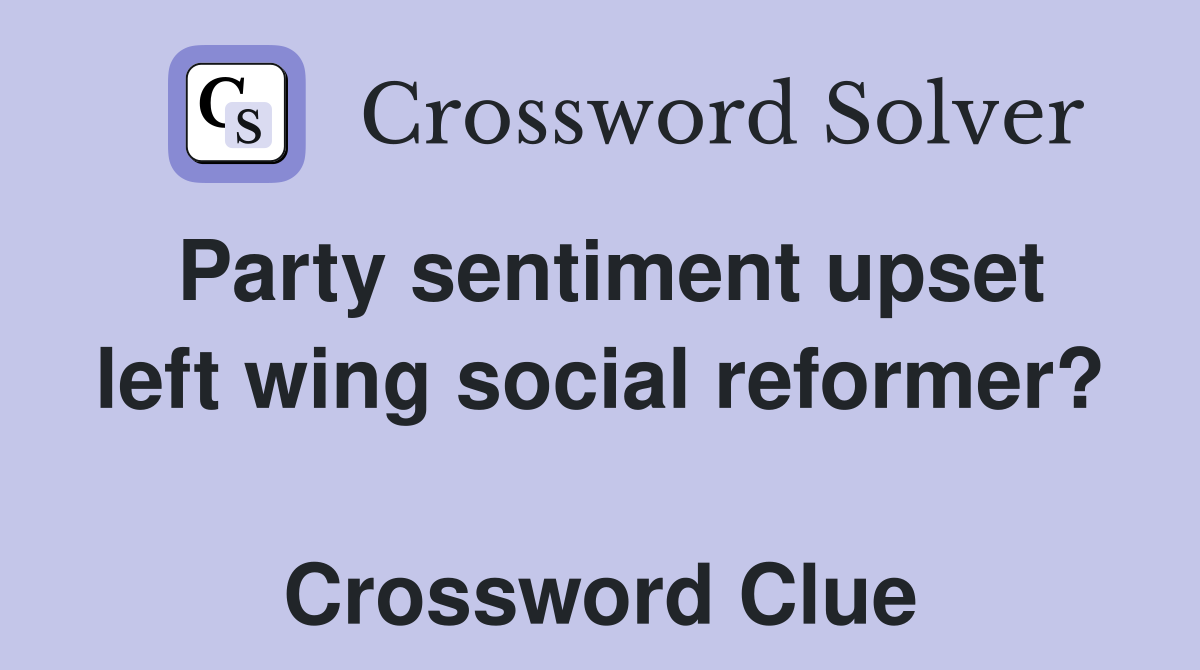 Party sentiment upset left wing social reformer?  Crossword Clue