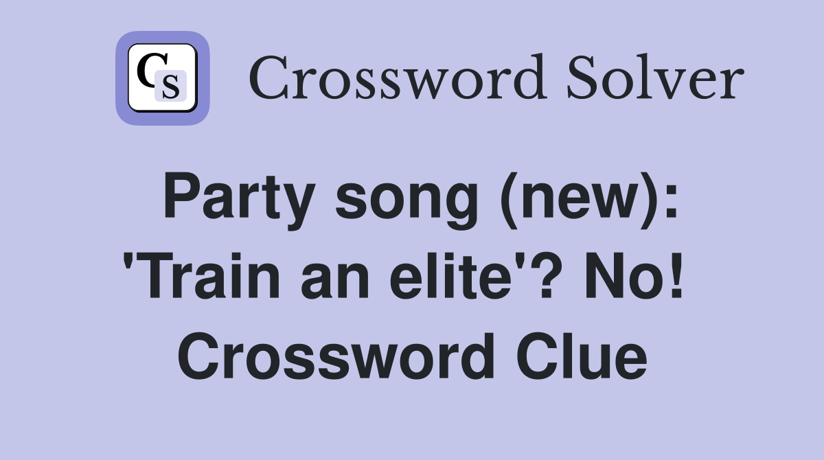 Party song (new): 'Train an elite'? No!  Crossword Clue