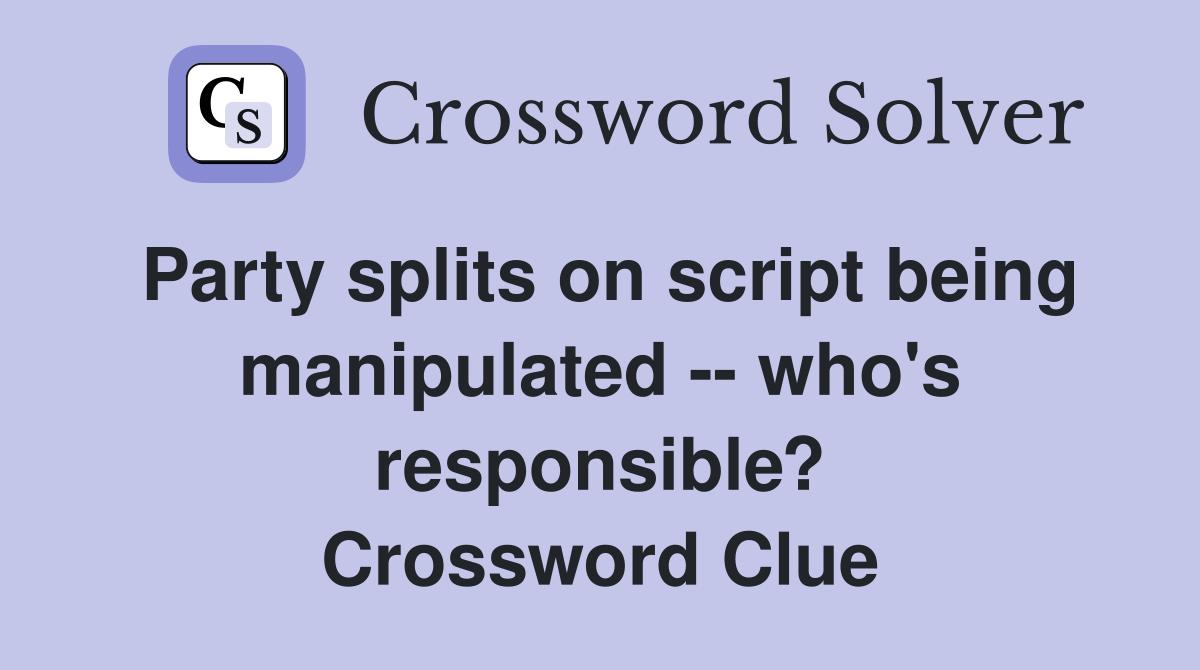 Party splits on script being manipulated -- who's responsible? Crossword Clue