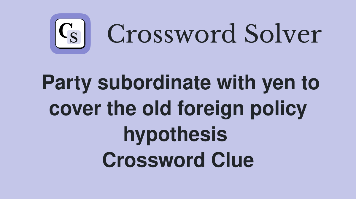 Party subordinate with yen to cover the old foreign policy hypothesis  Crossword Clue