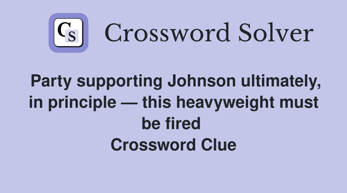 Party supporting Johnson ultimately, in principle — this heavyweight must be fired  Crossword Clue