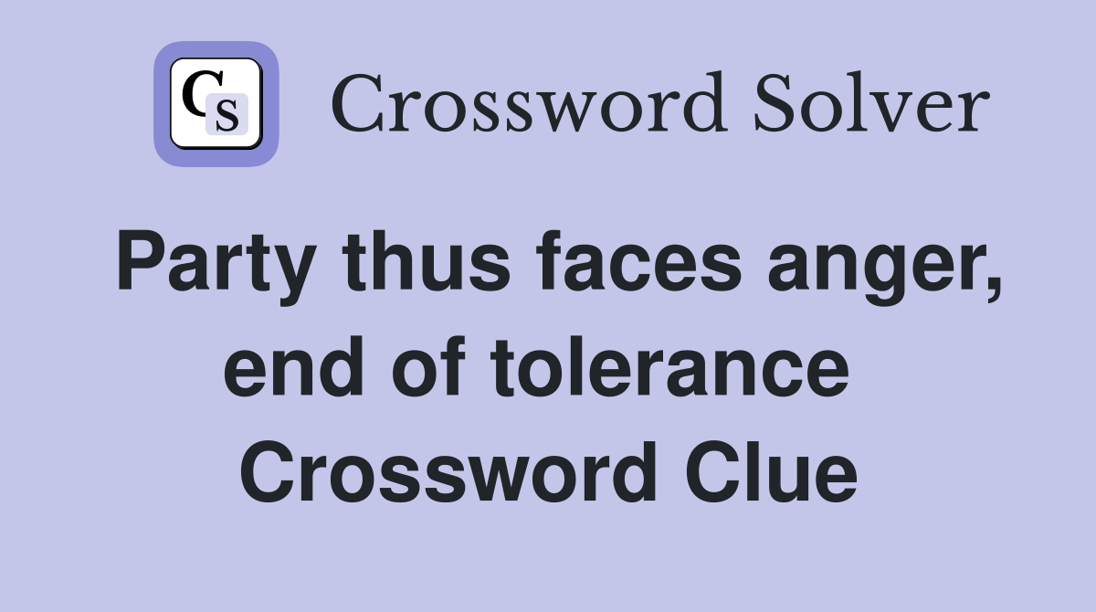 Party thus faces anger, end of tolerance  Crossword Clue
