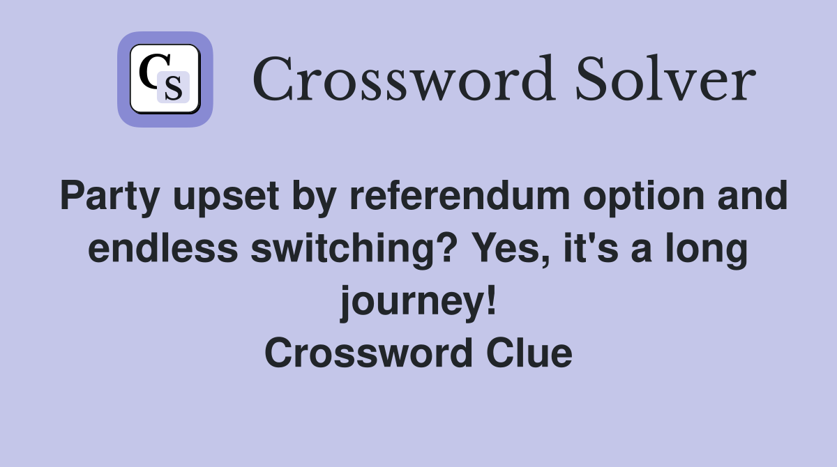 Party upset by referendum option and endless switching? Yes, it's a long journey! Crossword Clue
