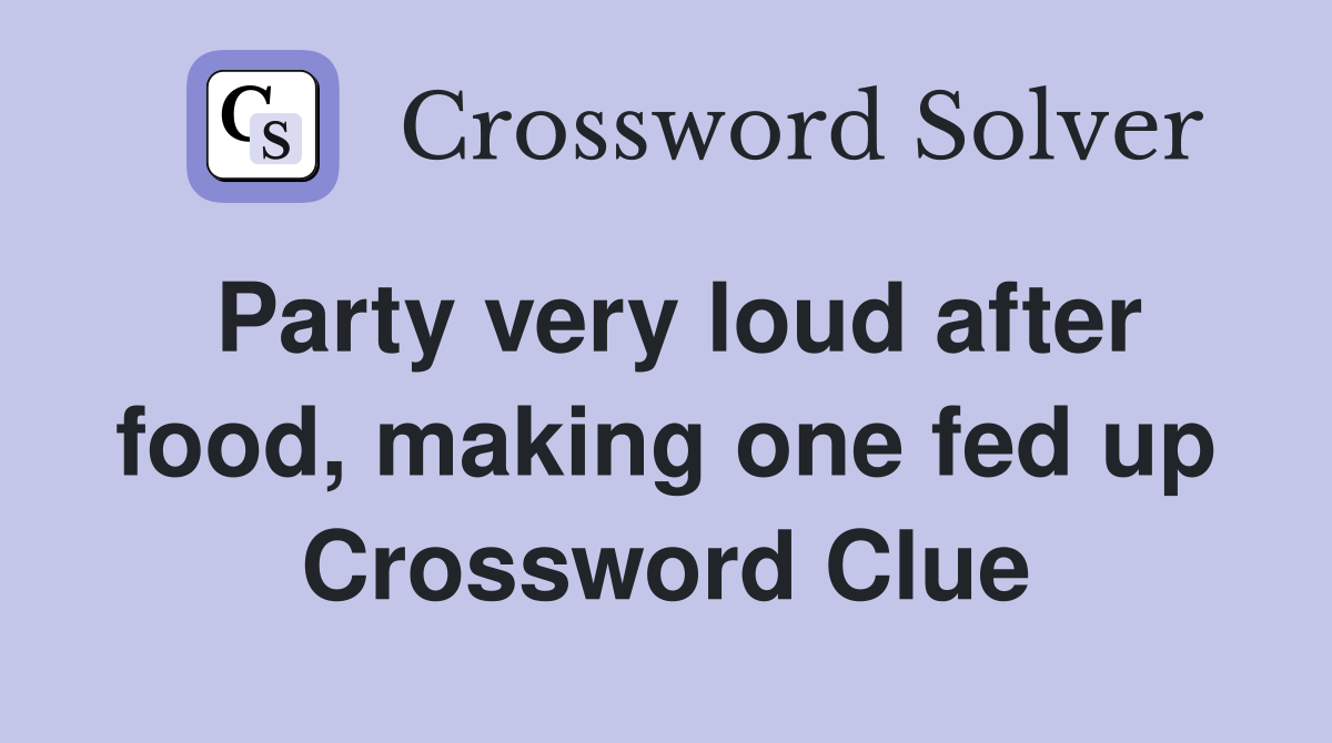 Party very loud after food, making one fed up Crossword Clue