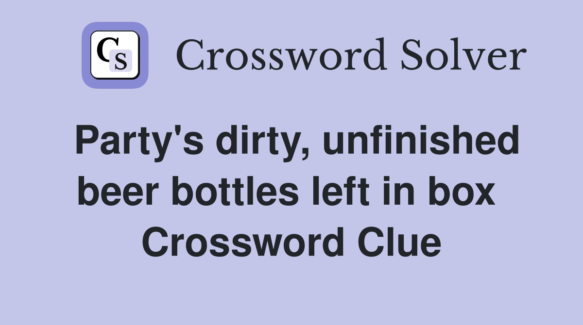 Party's dirty, unfinished beer bottles left in box  Crossword Clue