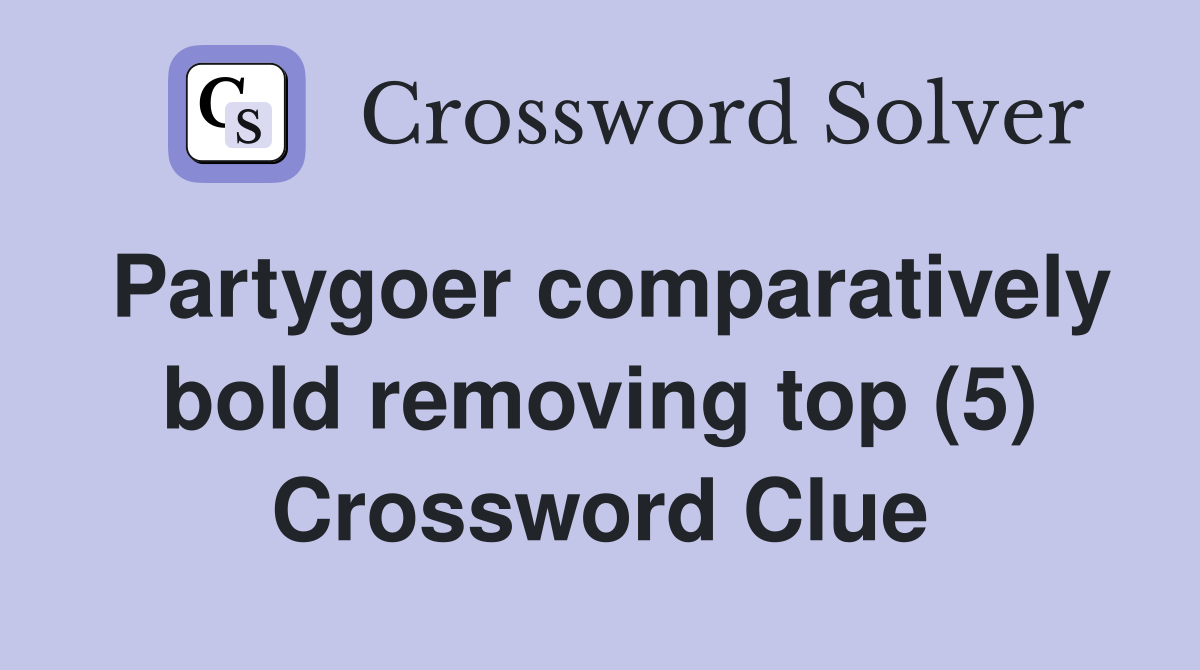 Partygoer comparatively bold removing top (5) Crossword Clue