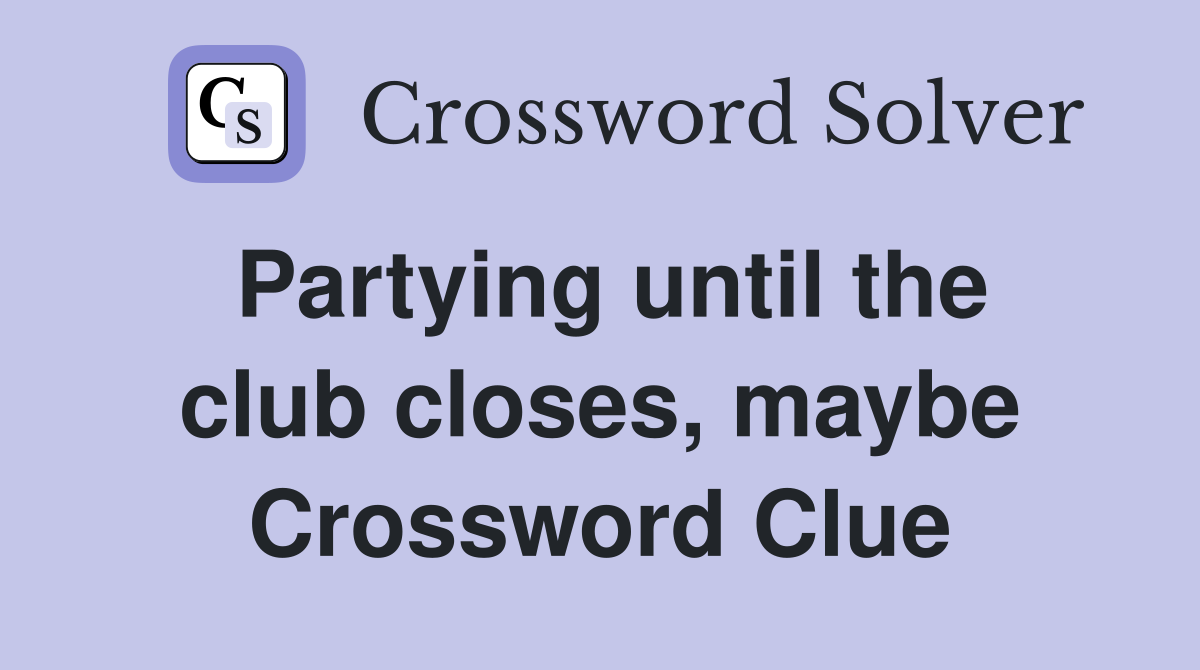 Partying until the club closes, maybe Crossword Clue
