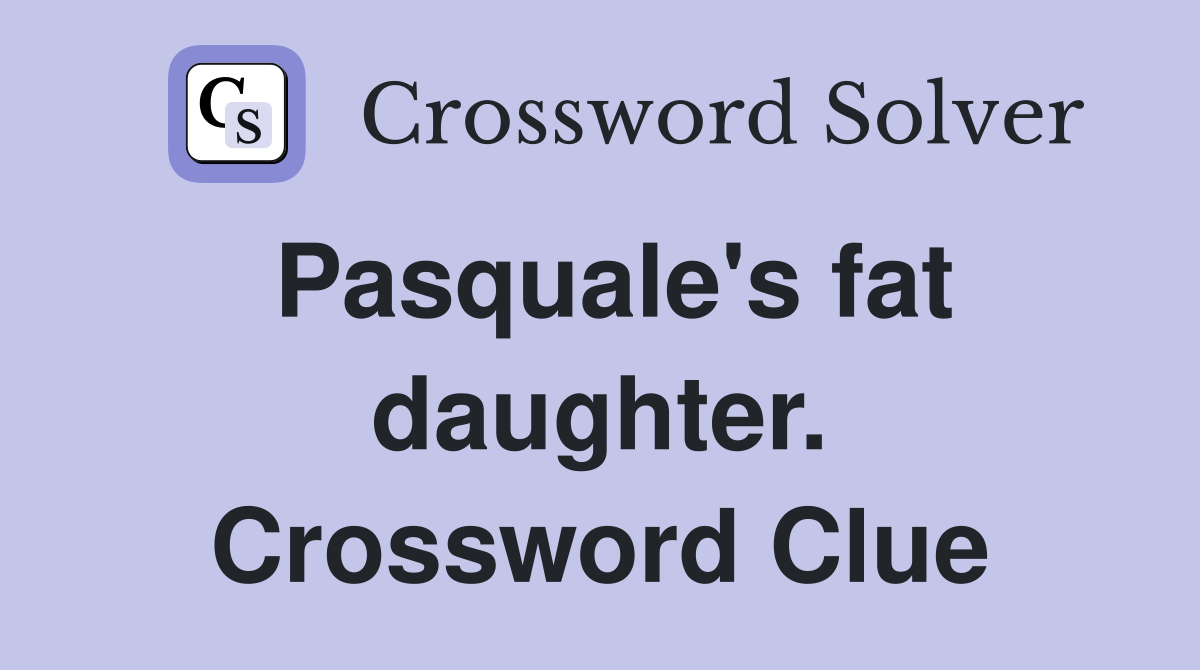 Pasquale's fat daughter. Crossword Clue