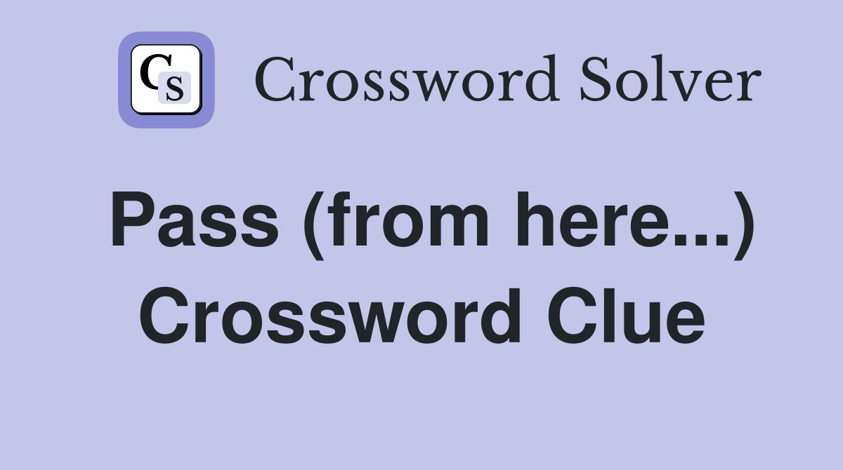 Pass (from here...) Crossword Clue