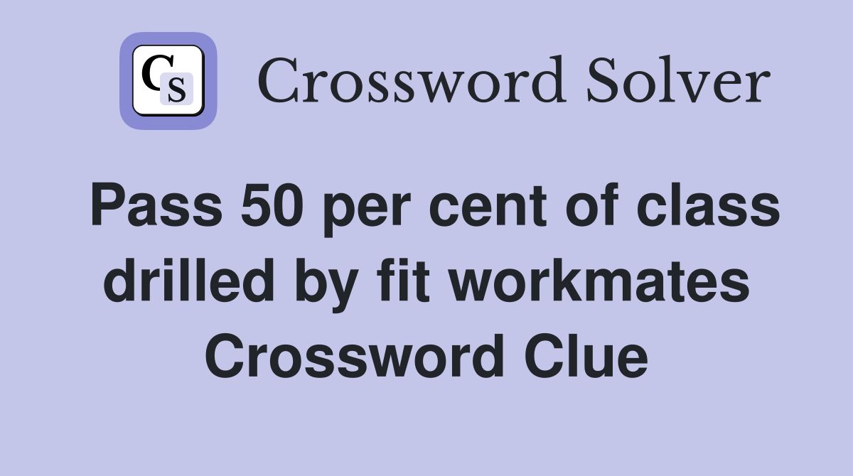Pass 50 per cent of class drilled by fit workmates Crossword Clue