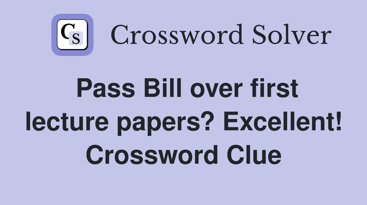 Pass Bill over first lecture papers? Excellent! Crossword Clue