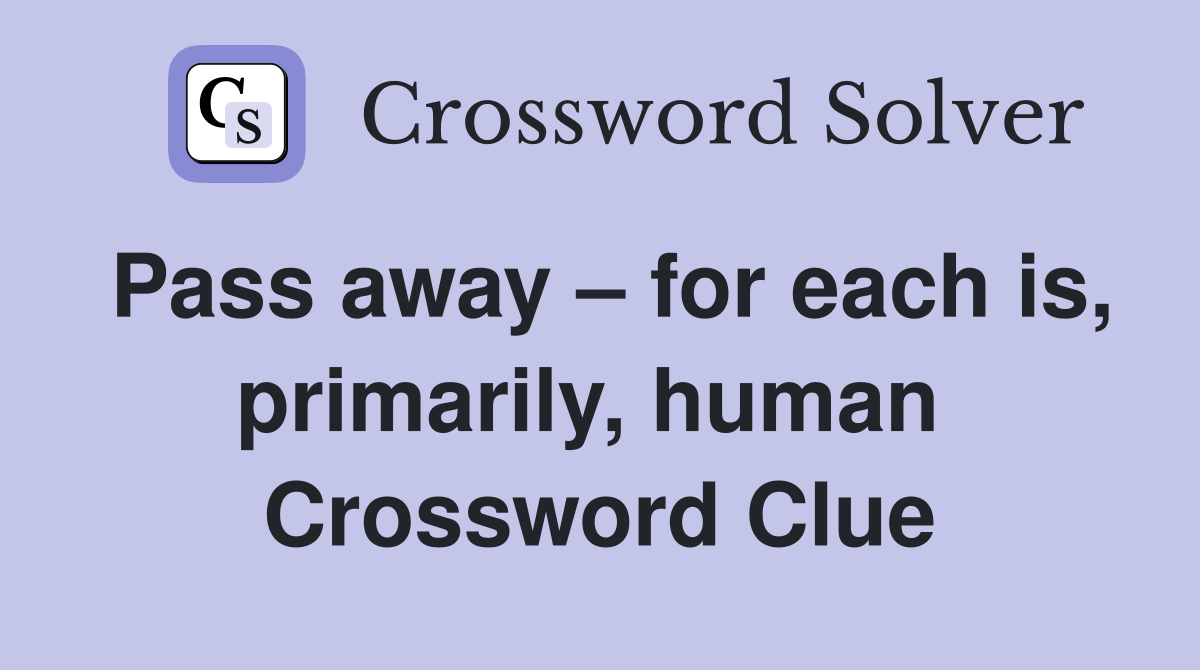Pass away – for each is, primarily, human  Crossword Clue