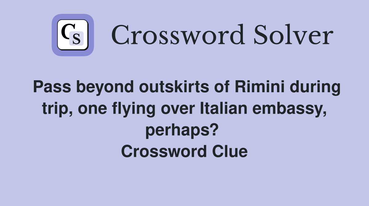 Pass beyond outskirts of Rimini during trip, one flying over Italian embassy, perhaps?  Crossword Clue