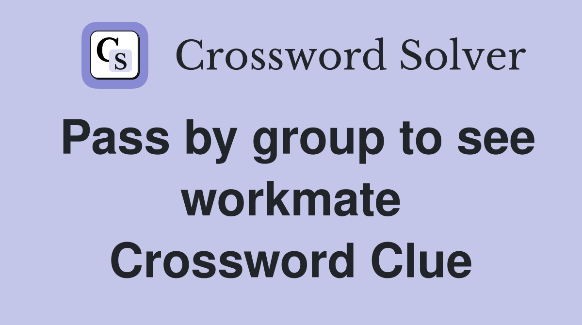 Pass by group to see workmate Crossword Clue