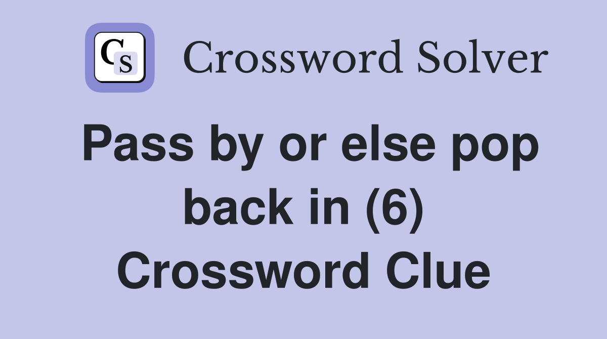 Pass by or else pop back in (6) Crossword Clue