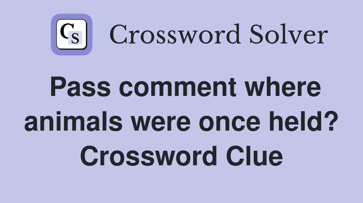 Pass comment where animals were once held? Crossword Clue