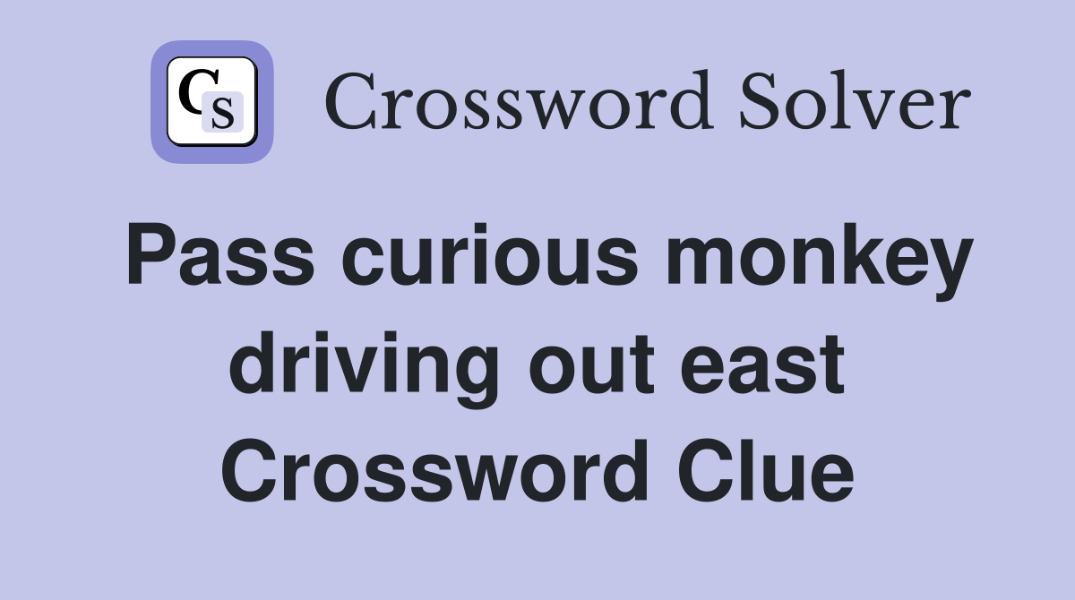 Pass curious monkey driving out east Crossword Clue