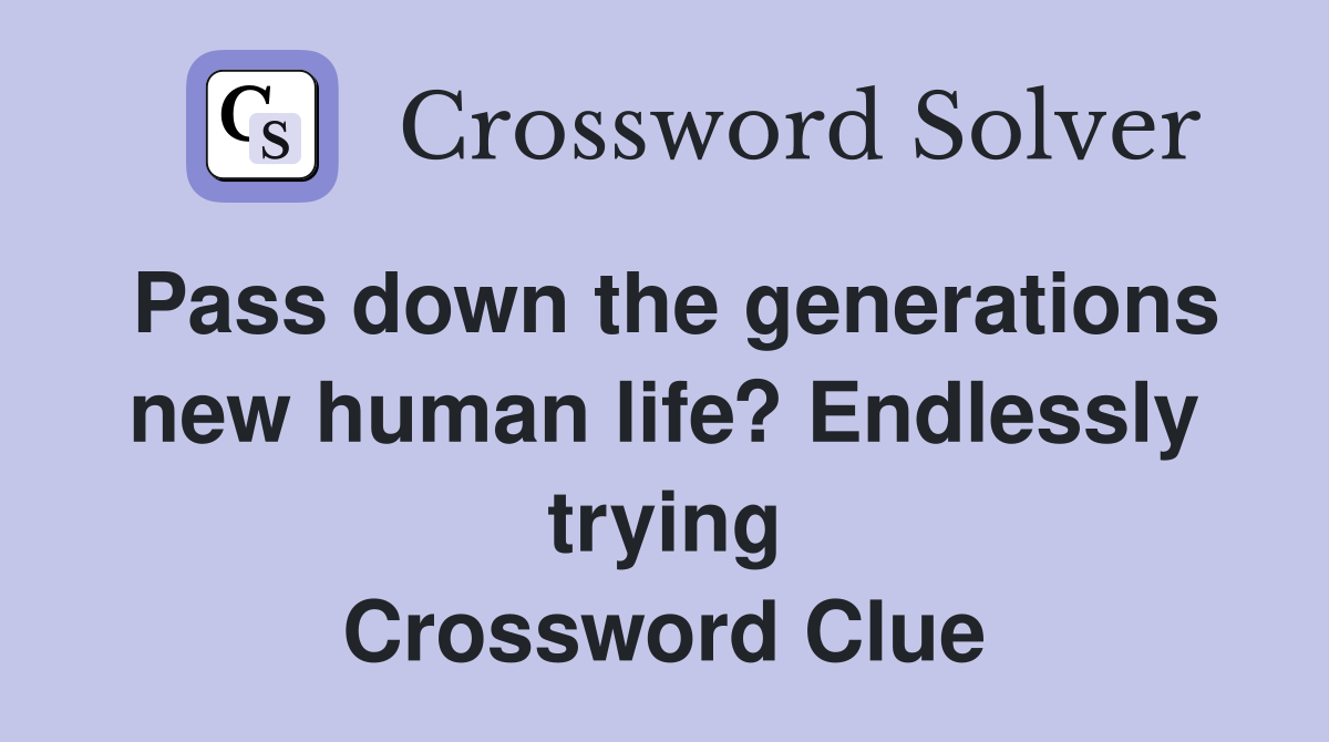 Pass down the generations new human life? Endlessly trying Crossword Clue