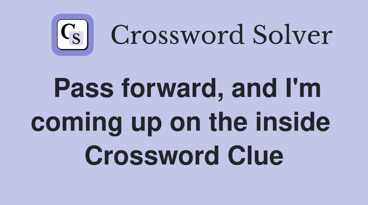 Pass forward, and I'm coming up on the inside  Crossword Clue