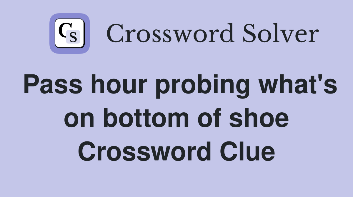 Pass hour probing what's on bottom of shoe Crossword Clue