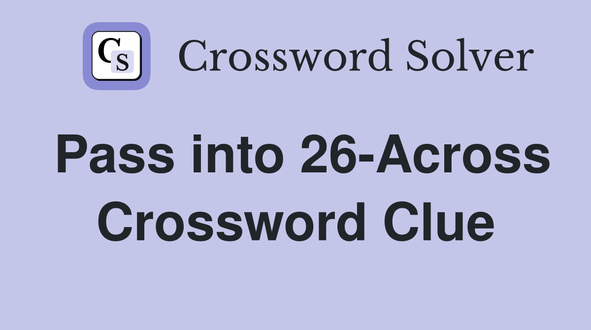 Pass into 26-Across Crossword Clue