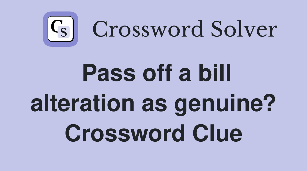 Pass off a bill alteration as genuine? Crossword Clue