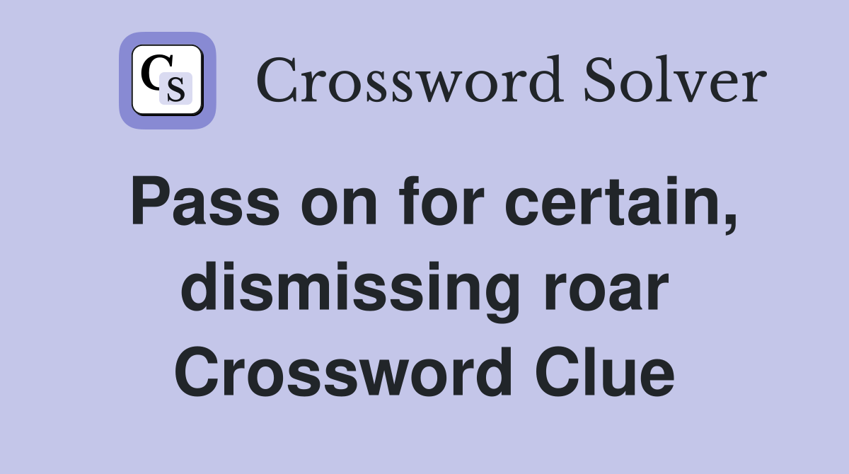 Pass on for certain, dismissing roar Crossword Clue