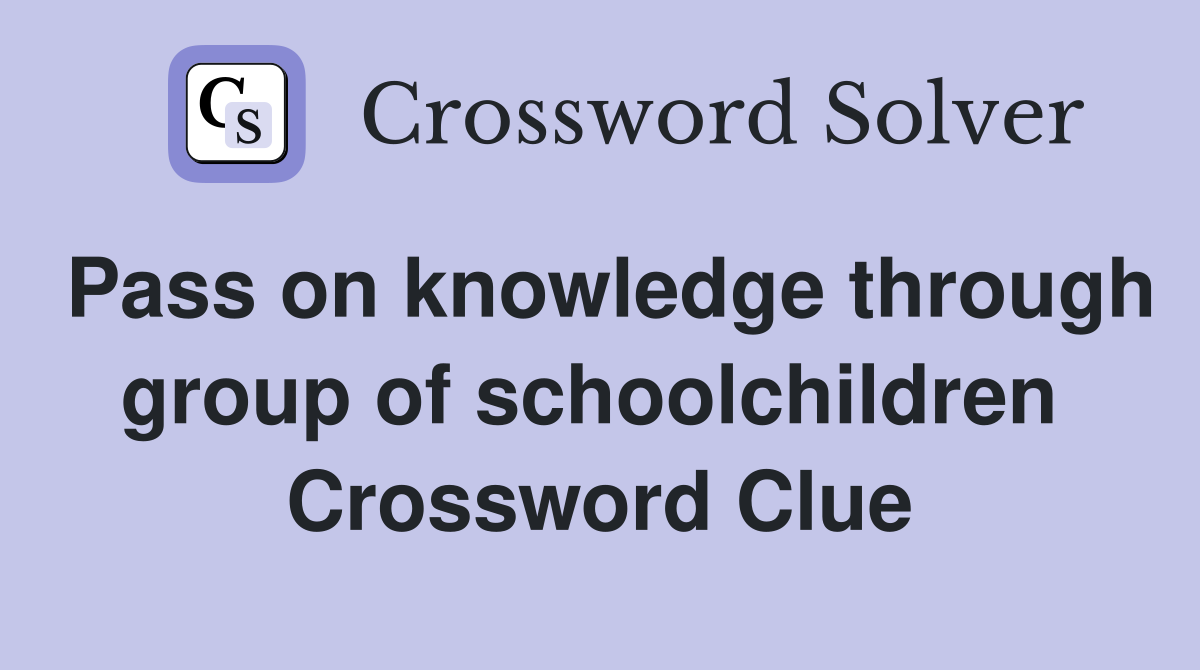 Pass on knowledge through group of schoolchildren  Crossword Clue